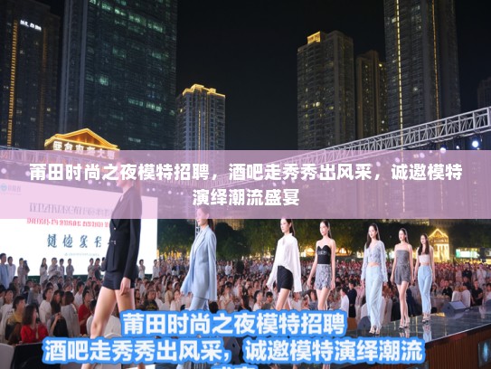 莆田时尚之夜模特招聘,酒吧走秀秀出风采,诚邀模特演绎潮流盛宴 莆田时尚之夜模特招聘,酒吧走秀秀出风采,诚邀模特演绎潮流盛宴