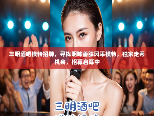 三明酒吧模特招聘,寻找明眸善睐风采模特,独家走秀机会,招募启幕中 三明酒吧模特招聘,寻找明眸善睐风采模特,独家走秀机会,招募启幕中