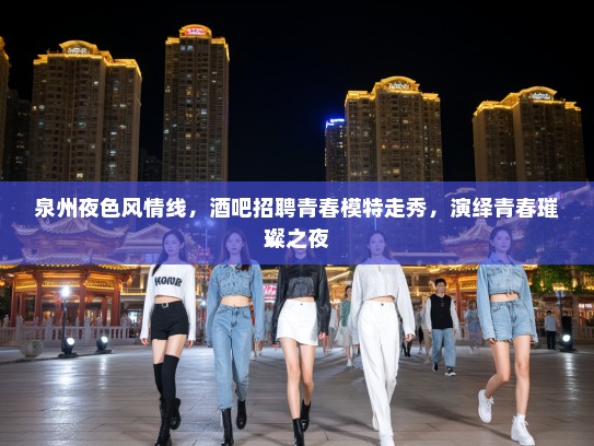 泉州夜色风情线，酒吧招聘青春模特走秀，演绎青春璀璨之夜
