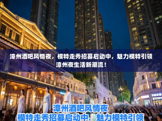 漳州酒吧风情夜,模特走秀招募启动中,魅力模特引领漳州夜生活新潮流! 漳州酒吧风情夜,模特走秀招募启动中,魅力模特引领漳州夜生活新潮流!