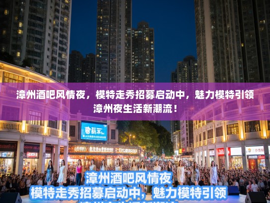 漳州酒吧风情夜,模特走秀招募启动中,魅力模特引领漳州夜生活新潮流! 漳州酒吧风情夜,模特走秀招募启动中,魅力模特引领漳州夜生活新潮流!