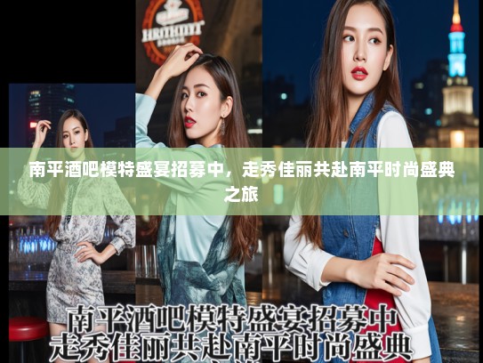 南平酒吧模特盛宴招募中,走秀佳丽共赴南平时尚盛典之旅 南平酒吧模特盛宴招募中,走秀佳丽共赴南平时尚盛典之旅