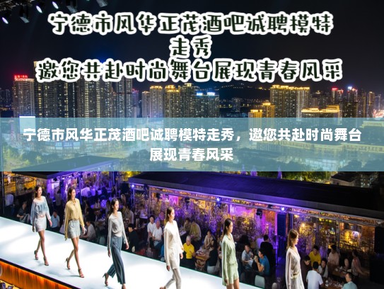 宁德市风华正茂酒吧诚聘模特走秀,邀您共赴时尚舞台展现青春风采 宁德市风华正茂酒吧诚聘模特走秀,邀您共赴时尚舞台展现青春风采