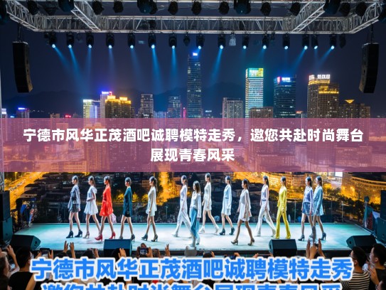 宁德市风华正茂酒吧诚聘模特走秀,邀您共赴时尚舞台展现青春风采 宁德市风华正茂酒吧诚聘模特走秀,邀您共赴时尚舞台展现青春风采