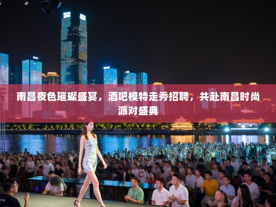 南昌夜色璀璨盛宴,酒吧模特走秀招聘,共赴南昌时尚派对盛典 南昌夜色璀璨盛宴,酒吧模特走秀招聘,共赴南昌时尚派对盛典