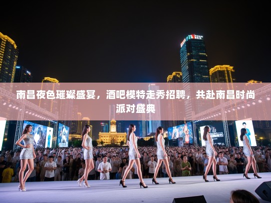 南昌夜色璀璨盛宴,酒吧模特走秀招聘,共赴南昌时尚派对盛典 南昌夜色璀璨盛宴,酒吧模特走秀招聘,共赴南昌时尚派对盛典