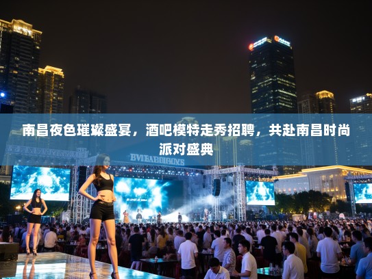 南昌夜色璀璨盛宴,酒吧模特走秀招聘,共赴南昌时尚派对盛典 南昌夜色璀璨盛宴,酒吧模特走秀招聘,共赴南昌时尚派对盛典