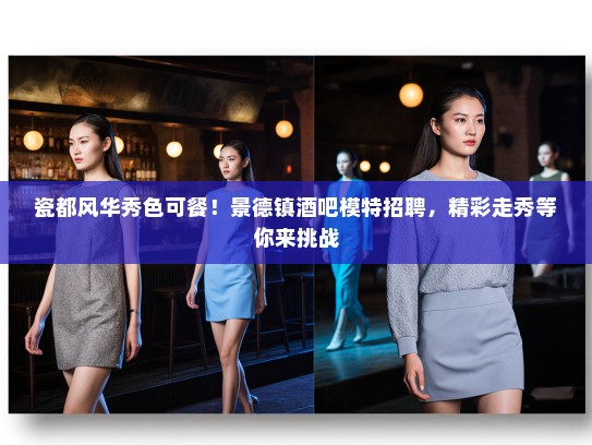 瓷都风华秀色可餐!景德镇酒吧模特招聘,精彩走秀等你来挑战 瓷都风华秀色可餐!景德镇酒吧模特招聘,精彩走秀等你来挑战