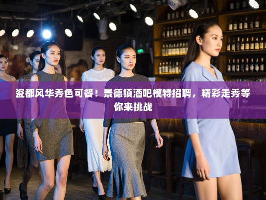 瓷都风华秀色可餐!景德镇酒吧模特招聘,精彩走秀等你来挑战 瓷都风华秀色可餐!景德镇酒吧模特招聘,精彩走秀等你来挑战