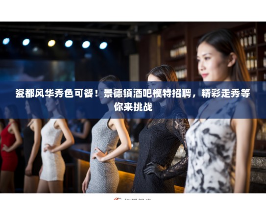 瓷都风华秀色可餐!景德镇酒吧模特招聘,精彩走秀等你来挑战 瓷都风华秀色可餐!景德镇酒吧模特招聘,精彩走秀等你来挑战