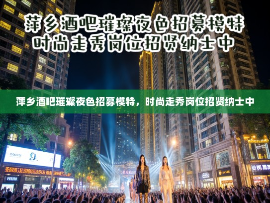 萍乡酒吧璀璨夜色招募模特，时尚走秀岗位招贤纳士中