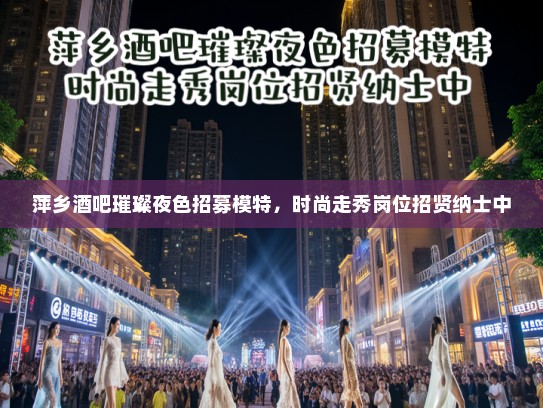 萍乡酒吧璀璨夜色招募模特，时尚走秀岗位招贤纳士中
