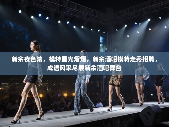 新余夜色浓,模特星光熠熠,新余酒吧模特走秀招聘,成语风采尽展新余酒吧舞台 新余夜色浓,模特星光熠熠,新余酒吧模特走秀招聘,成语风采尽展新余酒吧舞台