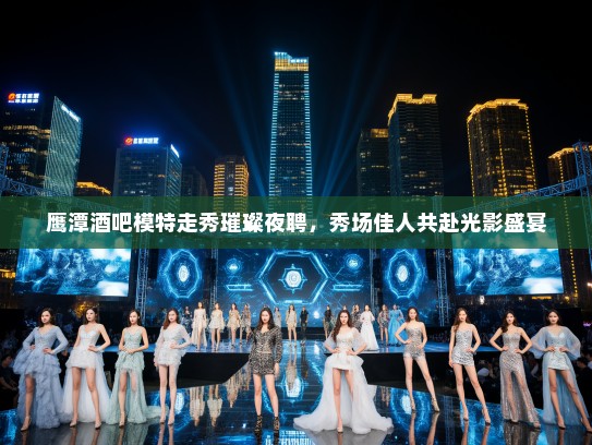鹰潭酒吧模特走秀璀璨夜聘,秀场佳人共赴光影盛宴 鹰潭酒吧模特走秀璀璨夜聘,秀场佳人共赴光影盛宴