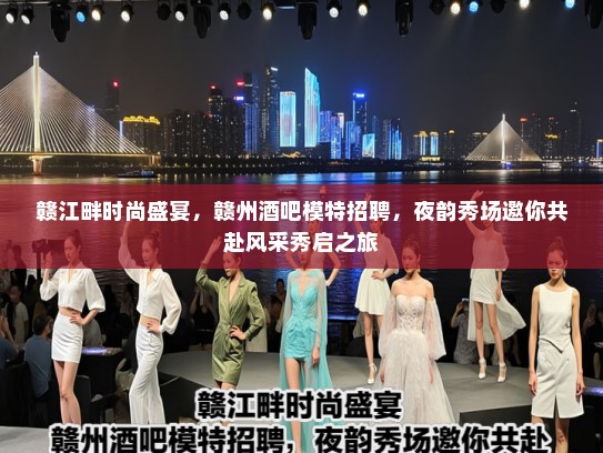 赣江畔时尚盛宴，赣州酒吧模特招聘，夜韵秀场邀你共赴风采秀启之旅