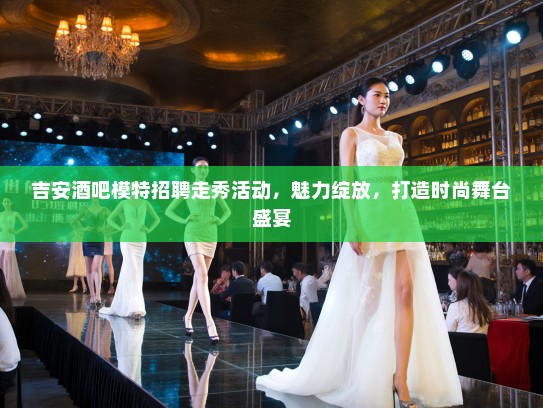 吉安酒吧模特招聘走秀活动,魅力绽放,打造时尚舞台盛宴 吉安酒吧模特招聘走秀活动,魅力绽放,打造时尚舞台盛宴