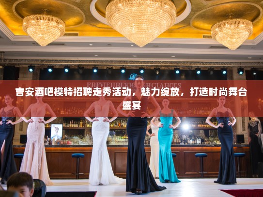 吉安酒吧模特招聘走秀活动,魅力绽放,打造时尚舞台盛宴 吉安酒吧模特招聘走秀活动,魅力绽放,打造时尚舞台盛宴