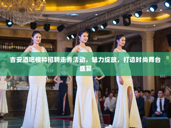 吉安酒吧模特招聘走秀活动,魅力绽放,打造时尚舞台盛宴 吉安酒吧模特招聘走秀活动,魅力绽放,打造时尚舞台盛宴