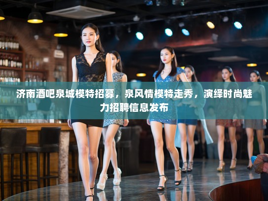 济南酒吧泉城模特招募,泉风情模特走秀,演绎时尚魅力招聘信息发布 济南酒吧泉城模特招募,泉风情模特走秀,演绎时尚魅力招聘信息发布