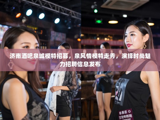 济南酒吧泉城模特招募,泉风情模特走秀,演绎时尚魅力招聘信息发布 济南酒吧泉城模特招募,泉风情模特走秀,演绎时尚魅力招聘信息发布