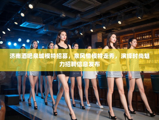 济南酒吧泉城模特招募,泉风情模特走秀,演绎时尚魅力招聘信息发布 济南酒吧泉城模特招募,泉风情模特走秀,演绎时尚魅力招聘信息发布