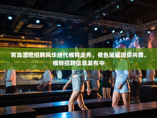 青岛酒吧招聘风华绝代模特走秀,夜色璀璨邀你共舞,模特招聘信息发布中 青岛酒吧招聘风华绝代模特走秀,夜色璀璨邀你共舞,模特招聘信息发布中