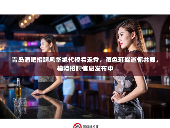 青岛酒吧招聘风华绝代模特走秀,夜色璀璨邀你共舞,模特招聘信息发布中 青岛酒吧招聘风华绝代模特走秀,夜色璀璨邀你共舞,模特招聘信息发布中