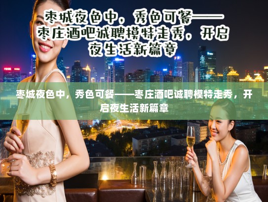 枣城夜色中,秀色可餐——枣庄酒吧诚聘模特走秀,开启夜生活新篇章 枣城夜色中,秀色可餐——枣庄酒吧诚聘模特走秀,开启夜生活新篇章