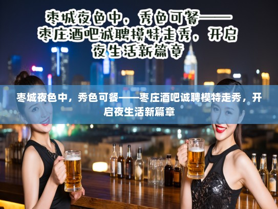 枣城夜色中,秀色可餐——枣庄酒吧诚聘模特走秀,开启夜生活新篇章 枣城夜色中,秀色可餐——枣庄酒吧诚聘模特走秀,开启夜生活新篇章