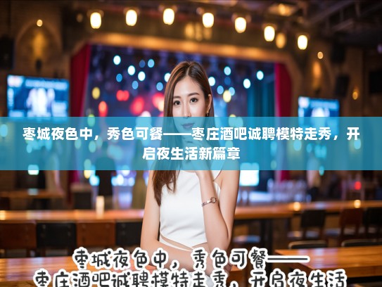 枣城夜色中,秀色可餐——枣庄酒吧诚聘模特走秀,开启夜生活新篇章 枣城夜色中,秀色可餐——枣庄酒吧诚聘模特走秀,开启夜生活新篇章