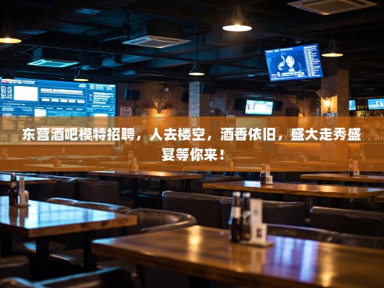 东营酒吧模特招聘，人去楼空，酒香依旧，盛大走秀盛宴等你来！