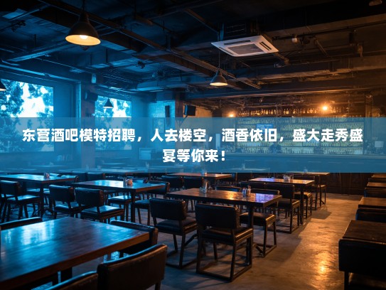 东营酒吧模特招聘，人去楼空，酒香依旧，盛大走秀盛宴等你来！