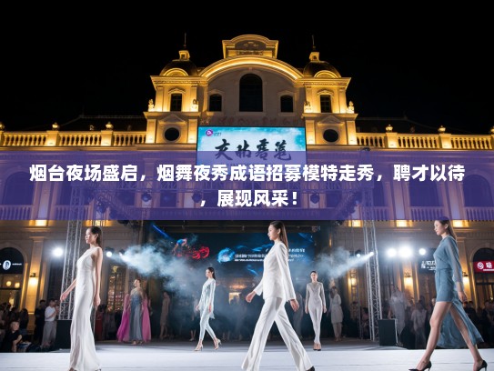 烟台夜场盛启,烟舞夜秀成语招募模特走秀,聘才以待,展现风采! 烟台夜场盛启,烟舞夜秀成语招募模特走秀,聘才以待,展现风采!