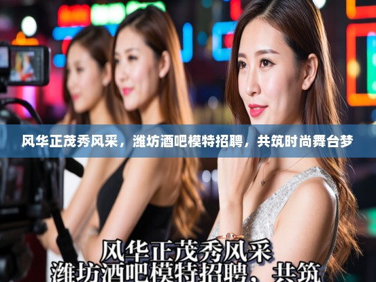 风华正茂秀风采,潍坊酒吧模特招聘,共筑时尚舞台梦 风华正茂秀风采,潍坊酒吧模特招聘,共筑时尚舞台梦
