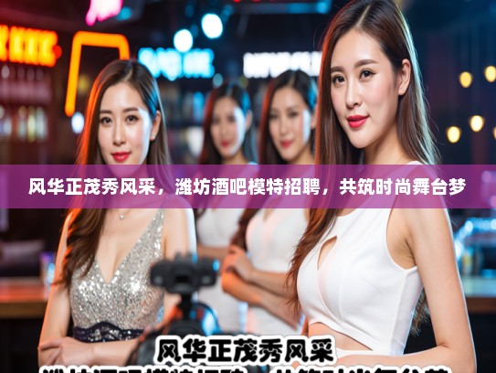 风华正茂秀风采,潍坊酒吧模特招聘,共筑时尚舞台梦 风华正茂秀风采,潍坊酒吧模特招聘,共筑时尚舞台梦