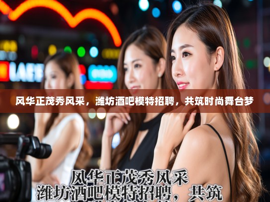 风华正茂秀风采,潍坊酒吧模特招聘,共筑时尚舞台梦 风华正茂秀风采,潍坊酒吧模特招聘,共筑时尚舞台梦