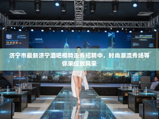 济宁市最新济宁酒吧模特走秀招聘中,时尚潮流秀场等你来绽放风采 济宁市最新济宁酒吧模特走秀招聘中,时尚潮流秀场等你来绽放风采