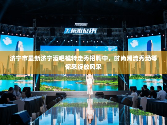 济宁市最新济宁酒吧模特走秀招聘中,时尚潮流秀场等你来绽放风采 济宁市最新济宁酒吧模特走秀招聘中,时尚潮流秀场等你来绽放风采