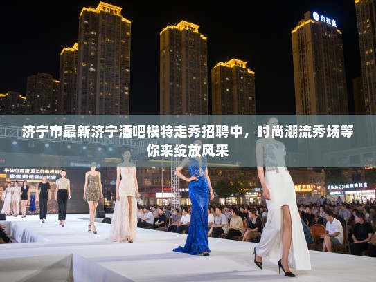 济宁市最新济宁酒吧模特走秀招聘中,时尚潮流秀场等你来绽放风采 济宁市最新济宁酒吧模特走秀招聘中,时尚潮流秀场等你来绽放风采