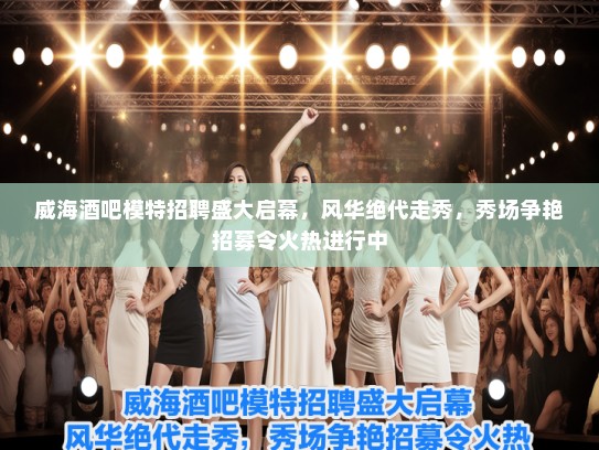威海酒吧模特招聘盛大启幕,风华绝代走秀,秀场争艳招募令火热进行中 威海酒吧模特招聘盛大启幕,风华绝代走秀,秀场争艳招募令火热进行中