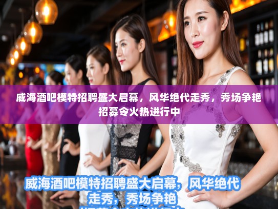 威海酒吧模特招聘盛大启幕,风华绝代走秀,秀场争艳招募令火热进行中 威海酒吧模特招聘盛大启幕,风华绝代走秀,秀场争艳招募令火热进行中