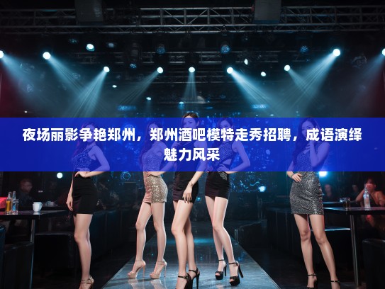 夜场丽影争艳郑州,郑州酒吧模特走秀招聘,成语演绎魅力风采 夜场丽影争艳郑州,郑州酒吧模特走秀招聘,成语演绎魅力风采