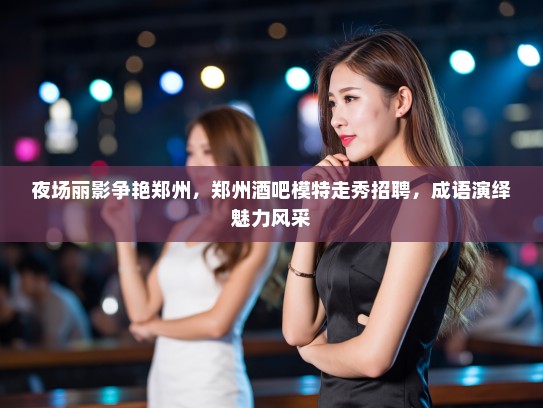 夜场丽影争艳郑州,郑州酒吧模特走秀招聘,成语演绎魅力风采 夜场丽影争艳郑州,郑州酒吧模特走秀招聘,成语演绎魅力风采