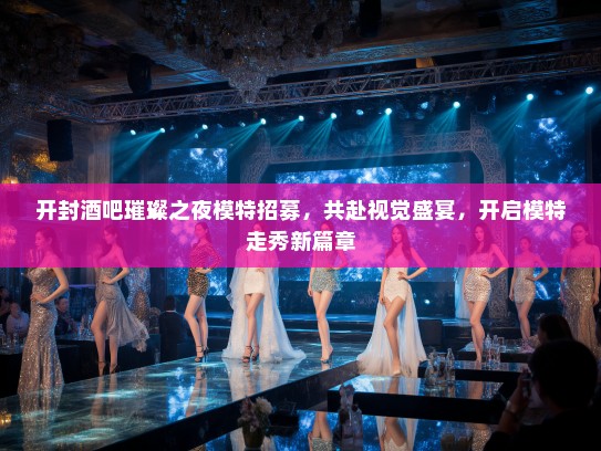 开封酒吧璀璨之夜模特招募,共赴视觉盛宴,开启模特走秀新篇章 开封酒吧璀璨之夜模特招募,共赴视觉盛宴,开启模特走秀新篇章