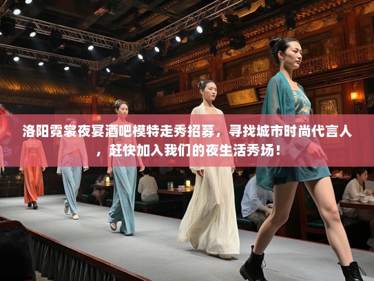 洛阳霓裳夜宴酒吧模特走秀招募,寻找城市时尚代言人,赶快加入我们的夜生活秀场! 洛阳霓裳夜宴酒吧模特走秀招募,寻找城市时尚代言人,赶快加入我们的夜生活秀场!