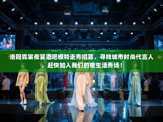 洛阳霓裳夜宴酒吧模特走秀招募,寻找城市时尚代言人,赶快加入我们的夜生活秀场! 洛阳霓裳夜宴酒吧模特走秀招募,寻找城市时尚代言人,赶快加入我们的夜生活秀场!