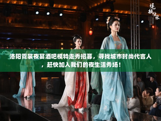 洛阳霓裳夜宴酒吧模特走秀招募,寻找城市时尚代言人,赶快加入我们的夜生活秀场! 洛阳霓裳夜宴酒吧模特走秀招募,寻找城市时尚代言人,赶快加入我们的夜生活秀场!