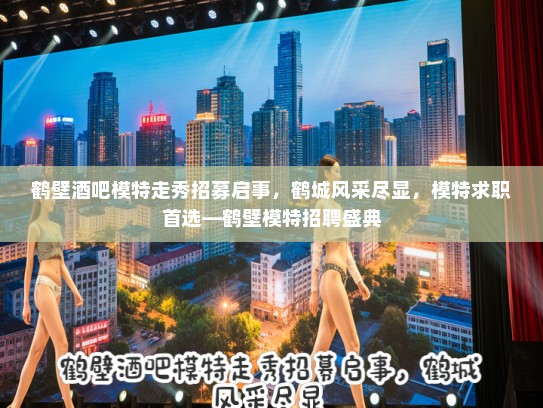 鹤壁酒吧模特走秀招募启事,鹤城风采尽显,模特求职首选—鹤壁模特招聘盛典 鹤壁酒吧模特走秀招募启事,鹤城风采尽显,模特求职首选—鹤壁模特招聘盛典