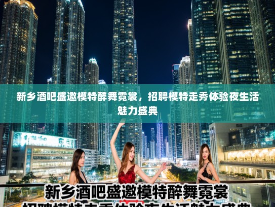 新乡酒吧盛邀模特醉舞霓裳,招聘模特走秀体验夜生活魅力盛典 新乡酒吧盛邀模特醉舞霓裳,招聘模特走秀体验夜生活魅力盛典