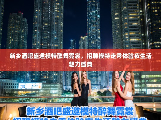 新乡酒吧盛邀模特醉舞霓裳,招聘模特走秀体验夜生活魅力盛典 新乡酒吧盛邀模特醉舞霓裳,招聘模特走秀体验夜生活魅力盛典